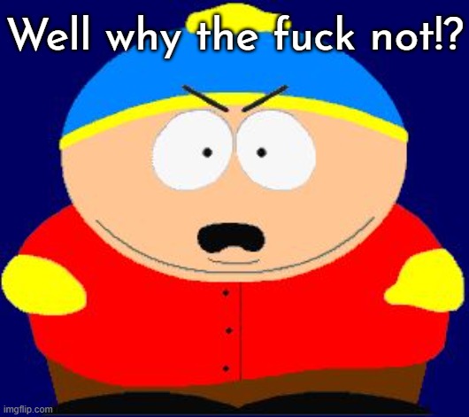 Eric Cartman angry | Well why the fuck not!? | image tagged in eric cartman angry | made w/ Imgflip meme maker