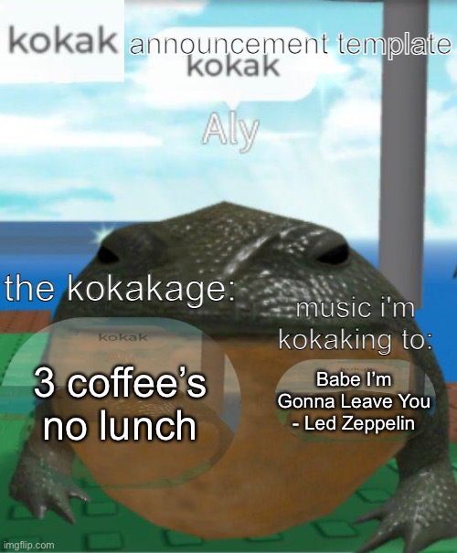 kokak announcement template | 3 coffee’s no lunch; Babe I’m Gonna Leave You - Led Zeppelin | image tagged in kokak announcement template | made w/ Imgflip meme maker