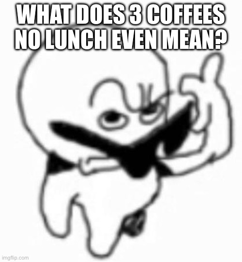 i beg thine pardon | WHAT DOES 3 COFFEES NO LUNCH EVEN MEAN? | image tagged in i beg thine pardon | made w/ Imgflip meme maker