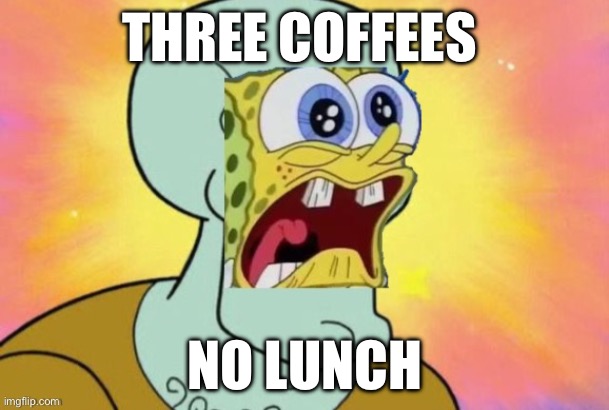 ehehe | THREE COFFEES; NO LUNCH | image tagged in ehehe | made w/ Imgflip meme maker