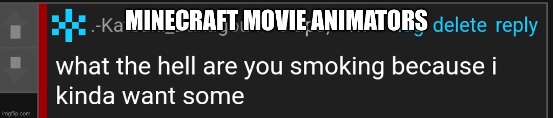 what the hell are you smoking because i kinda want some | MINECRAFT MOVIE ANIMATORS | image tagged in what the hell are you smoking because i kinda want some | made w/ Imgflip meme maker