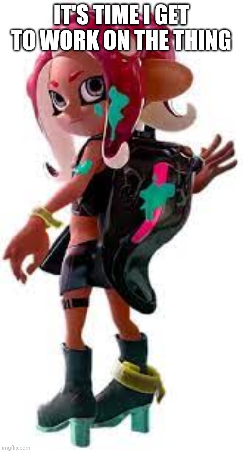 Agent 8 Female | IT'S TIME I GET TO WORK ON THE THING | image tagged in agent 8 female | made w/ Imgflip meme maker