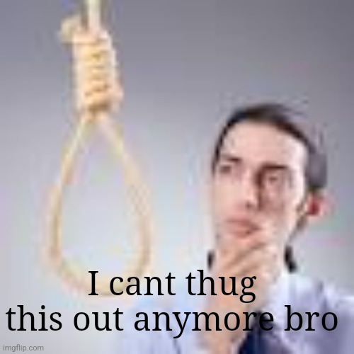 Man looking at noose | I cant thug this out anymore bro | image tagged in man looking at noose | made w/ Imgflip meme maker