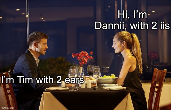 The iis have it | Hi, I’m Dannii, with 2 iis; I’m Tim with 2 ears | image tagged in dinner date,first date,blind date,eyes,ears | made w/ Imgflip meme maker