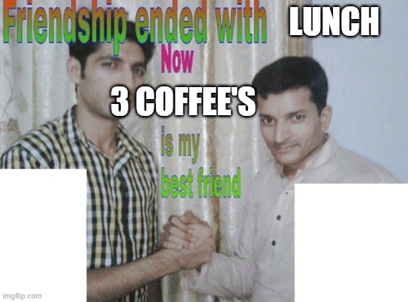 Friendship ended with X, now Y is my best friend | LUNCH; 3 COFFEE'S | image tagged in friendship ended with x now y is my best friend | made w/ Imgflip meme maker