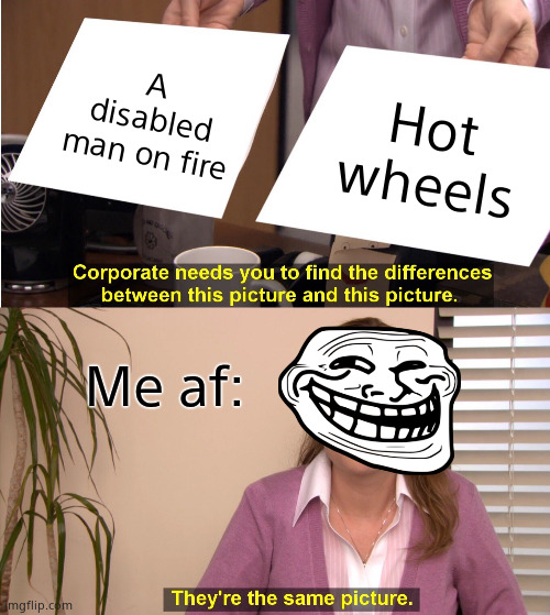 My interview in a nutshell: | A disabled man on fire; Hot wheels; Me af: | image tagged in memes,they're the same picture | made w/ Imgflip meme maker