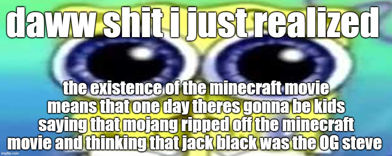 Sad Spong | daww shit i just realized; the existence of the minecraft movie means that one day theres gonna be kids saying that mojang ripped off the minecraft movie and thinking that jack black was the OG steve | image tagged in sad spong | made w/ Imgflip meme maker