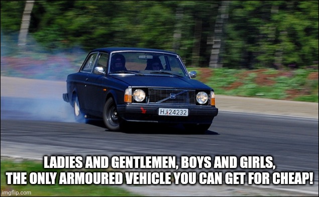 volvo drifting | LADIES AND GENTLEMEN, BOYS AND GIRLS, THE ONLY ARMOURED VEHICLE YOU CAN GET FOR CHEAP! | image tagged in volvo drifting,car,tank,nothing gets through this armour | made w/ Imgflip meme maker