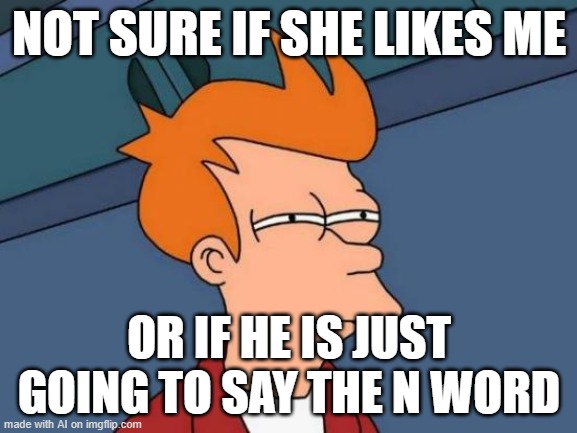 the smartest ai | NOT SURE IF SHE LIKES ME; OR IF HE IS JUST GOING TO SAY THE N WORD | image tagged in memes,futurama fry | made w/ Imgflip meme maker