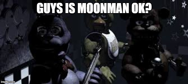 He's completely lost it fr fr | GUYS IS MOONMAN OK? | image tagged in fnaf animatronics looking at cameras | made w/ Imgflip meme maker