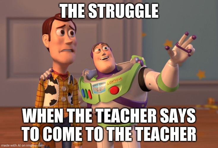 X, X Everywhere Meme | THE STRUGGLE; WHEN THE TEACHER SAYS TO COME TO THE TEACHER | image tagged in memes,x x everywhere | made w/ Imgflip meme maker