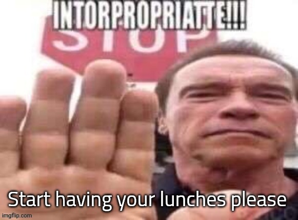 intorpropriatte | Start having your lunches please | image tagged in intorpropriatte | made w/ Imgflip meme maker