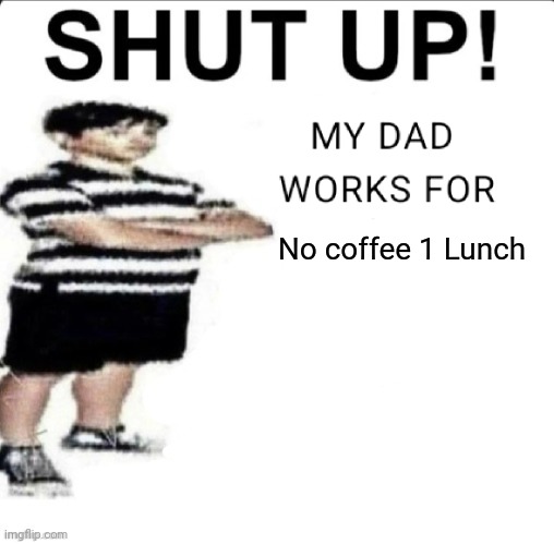 SHUT UP! MY DAD WORKS FOR | No coffee 1 Lunch | image tagged in shut up my dad works for | made w/ Imgflip meme maker