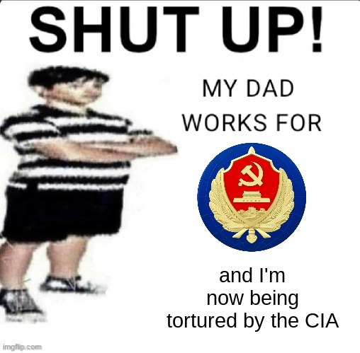 /j | and I'm now being tortured by the CIA | image tagged in shut up my dad works for | made w/ Imgflip meme maker