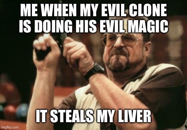 John Goodman | ME WHEN MY EVIL CLONE IS DOING HIS EVIL MAGIC; IT STEALS MY LIVER | image tagged in john goodman | made w/ Imgflip meme maker