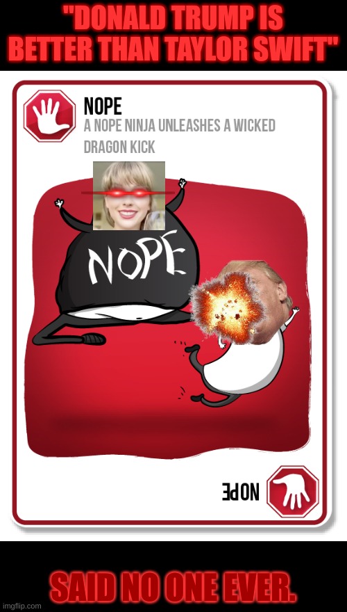 He needs to leave her alone! | "DONALD TRUMP IS BETTER THAN TAYLOR SWIFT"; SAID NO ONE EVER. | image tagged in exploding kittens nope card | made w/ Imgflip meme maker