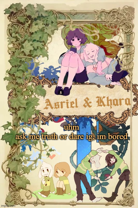 dares can be done on this site too ig | uhm
ask me truth or dare ig, im bored | image tagged in asriel and khara shared template | made w/ Imgflip meme maker