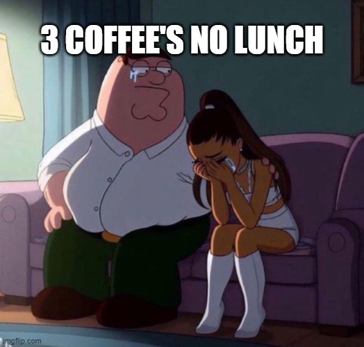 Peter Griffin Comforting Ariana Grande Crying On Couch meme | 3 COFFEE'S NO LUNCH | image tagged in peter griffin comforting ariana grande crying on couch meme | made w/ Imgflip meme maker