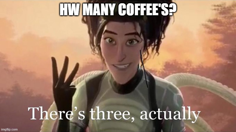 There’s Three Actually | HW MANY COFFEE'S? | image tagged in there s three actually | made w/ Imgflip meme maker