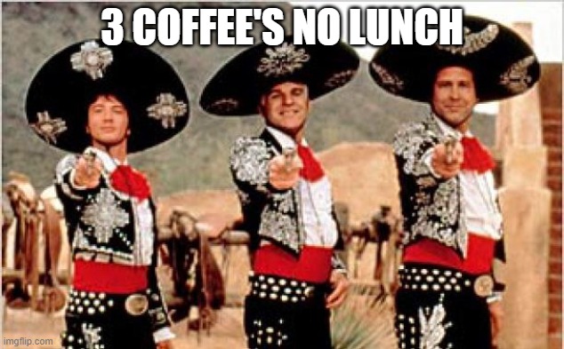 Three amigos  | 3 COFFEE'S NO LUNCH | image tagged in three amigos | made w/ Imgflip meme maker