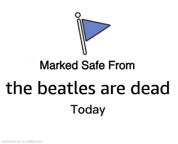 Marked Safe From Meme | the beatles are dead | image tagged in memes,marked safe from | made w/ Imgflip meme maker