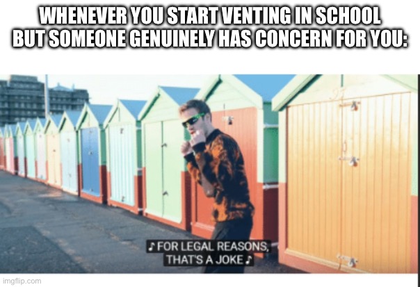 All ze time | WHENEVER YOU START VENTING IN SCHOOL BUT SOMEONE GENUINELY HAS CONCERN FOR YOU: | image tagged in for legal reasons that's a joke | made w/ Imgflip meme maker