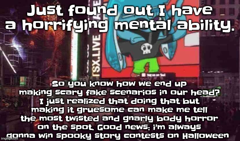 I mean I even scared myself just a few mins ago just by describing it in words | Just found out I have a horrifying mental ability. So you know how we end up making scary fake scenarios in our head? I just realized that doing that but making it gruesome can make me tell the most twisted and gnarly body horror on the spot. Good news: i'm always gonna win spooky story contests on Halloween | image tagged in skatez on times square | made w/ Imgflip meme maker