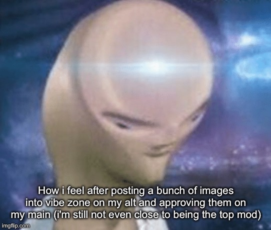 SMORT | How i feel after posting a bunch of images into vibe zone on my alt and approving them on my main (i'm still not even close to being the top mod) | image tagged in smort | made w/ Imgflip meme maker