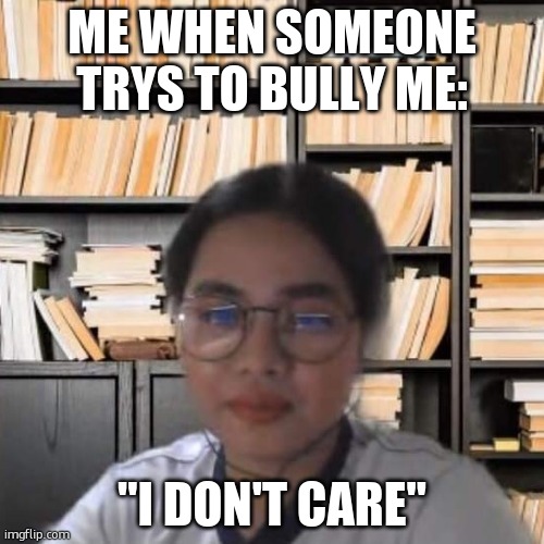 im unfazed . :| | ME WHEN SOMEONE TRYS TO BULLY ME:; "I DON'T CARE" | image tagged in unfascinated teacher | made w/ Imgflip meme maker