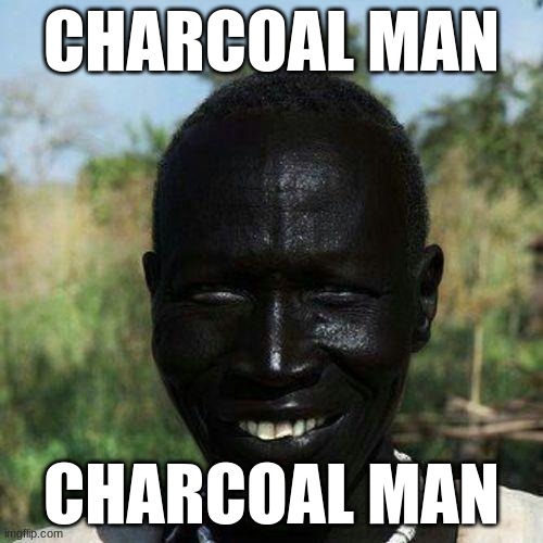 Charcoal man | CHARCOAL MAN; CHARCOAL MAN | image tagged in charcoal,man | made w/ Imgflip meme maker