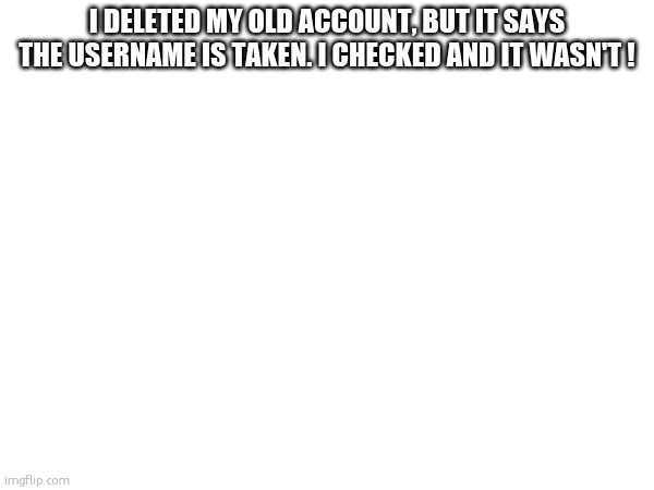 I DELETED MY OLD ACCOUNT, BUT IT SAYS THE USERNAME IS TAKEN. I CHECKED AND IT WASN'T ! | made w/ Imgflip meme maker