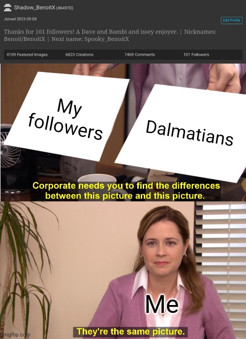 101 dalmatians | My followers; Dalmatians; Me | image tagged in memes,they're the same picture | made w/ Imgflip meme maker