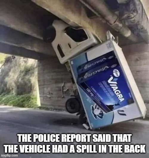 memes by Brad - Police said the Viagra truck had a spill - humor | THE POLICE REPORT SAID THAT THE VEHICLE HAD A SPILL IN THE BACK | image tagged in funny,fun,viagra,crash,funny meme,humor | made w/ Imgflip meme maker