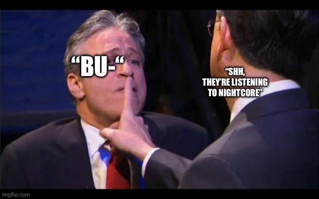 shhhhhh | “BU-“ “SHH, THEY’RE LISTENING TO NIGHTCORE” | image tagged in shhhhhh | made w/ Imgflip meme maker