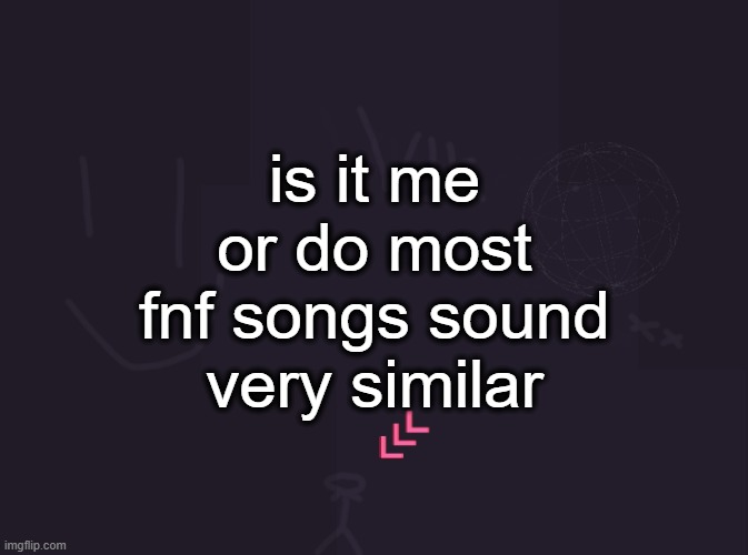 its not because they do the "beep ba boo" thing | is it me or do most fnf songs sound very similar | image tagged in vik's image | made w/ Imgflip meme maker