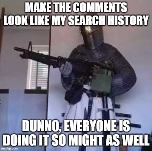 make the comments look like my search history | MAKE THE COMMENTS LOOK LIKE MY SEARCH HISTORY; DUNNO, EVERYONE IS DOING IT SO MIGHT AS WELL | image tagged in crusader knight with m60 machine gun | made w/ Imgflip meme maker