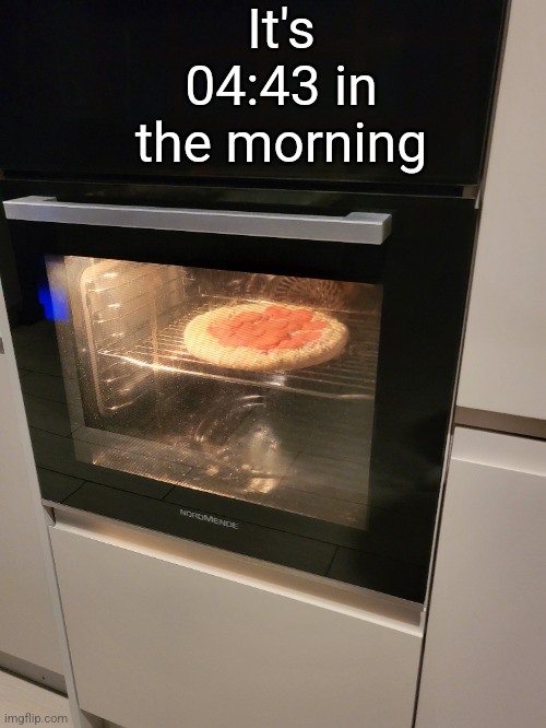 It's 04:43 in the morning | made w/ Imgflip meme maker