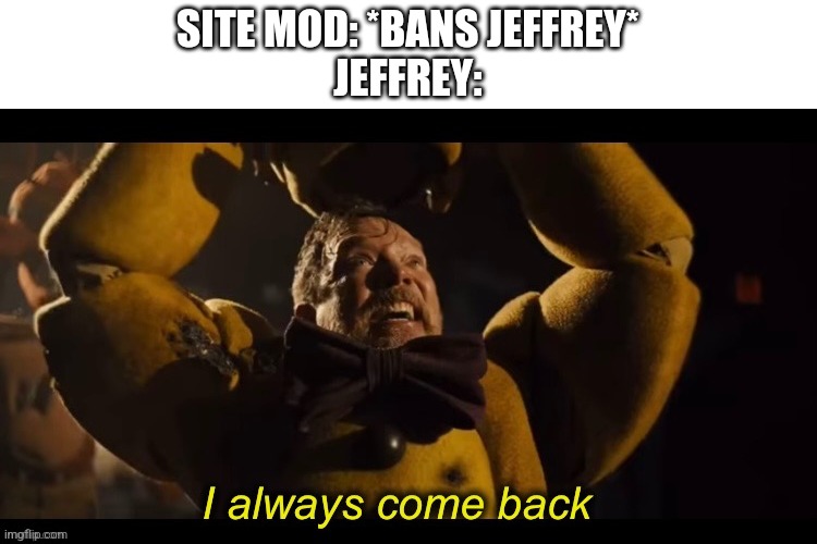 Bro is wildly dumb | SITE MOD: *BANS JEFFREY*
JEFFREY: | image tagged in i always come back | made w/ Imgflip meme maker