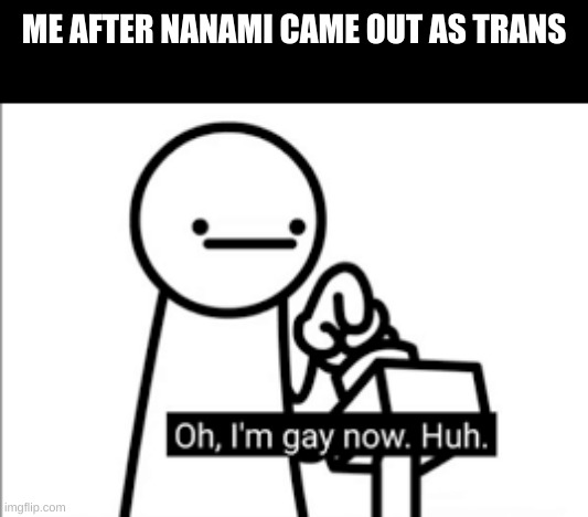 oh I'm gay now. Huh | ME AFTER NANAMI CAME OUT AS TRANS | made w/ Imgflip meme maker