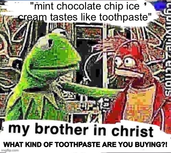 WHAT TOOTHPASTE TASTES LIKE ICE CREAM?! | "mint chocolate chip ice cream tastes like toothpaste"; WHAT KIND OF TOOTHPASTE ARE YOU BUYING?! | image tagged in my brother in christ,ice cream | made w/ Imgflip meme maker