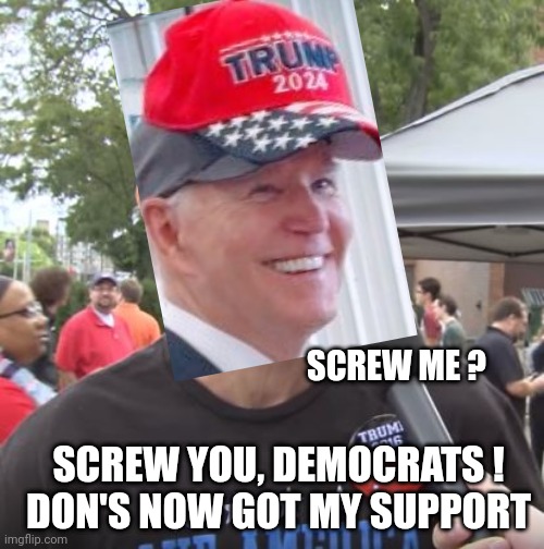 Biden bettin on Don | SCREW ME ? SCREW YOU, DEMOCRATS !
DON'S NOW GOT MY SUPPORT | image tagged in trump supporter,leftists,liberals | made w/ Imgflip meme maker