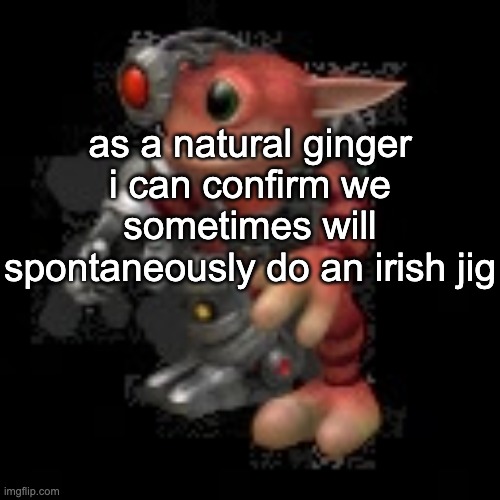 grox.png | as a natural ginger i can confirm we sometimes will spontaneously do an irish jig | image tagged in grox png | made w/ Imgflip meme maker