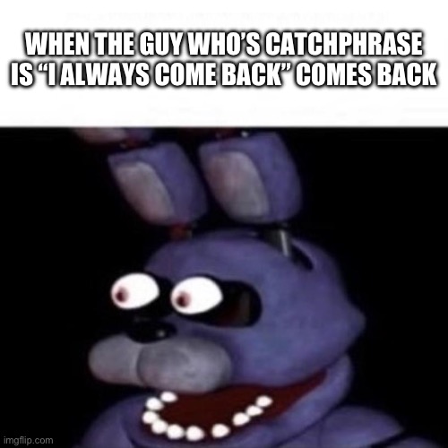 Hhcoiqwnefihnwadliucneladijncjqenfpounwe | WHEN THE GUY WHO’S CATCHPHRASE IS “I ALWAYS COME BACK” COMES BACK | image tagged in bonnie eye pop | made w/ Imgflip meme maker