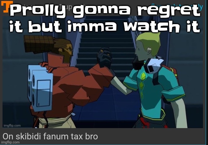 Lets hope it ain't like the mime and dash one | Prolly gonna regret it but imma watch it | image tagged in on skibidi fanum tax bro | made w/ Imgflip meme maker