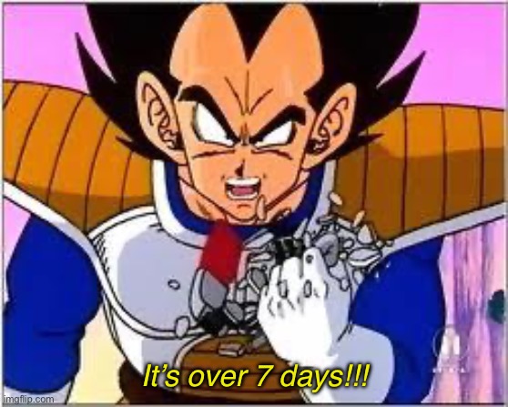 Its OVER 9000! | It’s over 7 days!!! | image tagged in its over 9000 | made w/ Imgflip meme maker