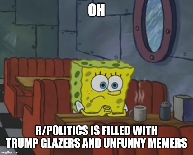 Spongebob Waiting | OH; R/POLITICS IS FILLED WITH TRUMP GLAZERS AND UNFUNNY MEMERS | image tagged in spongebob waiting | made w/ Imgflip meme maker