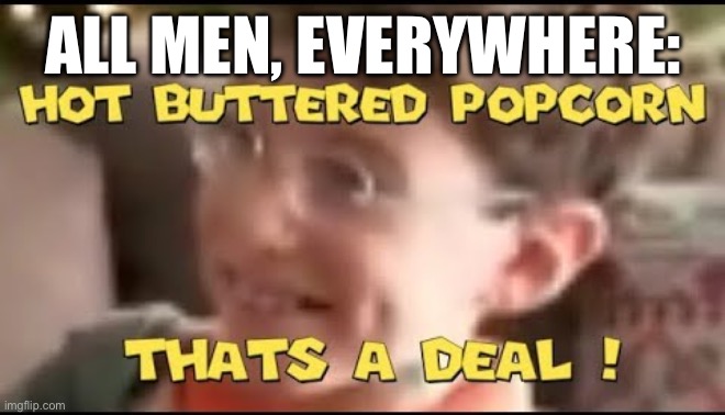 hot buttered popcorn thats a deal! | ALL MEN, EVERYWHERE: | image tagged in hot buttered popcorn thats a deal | made w/ Imgflip meme maker