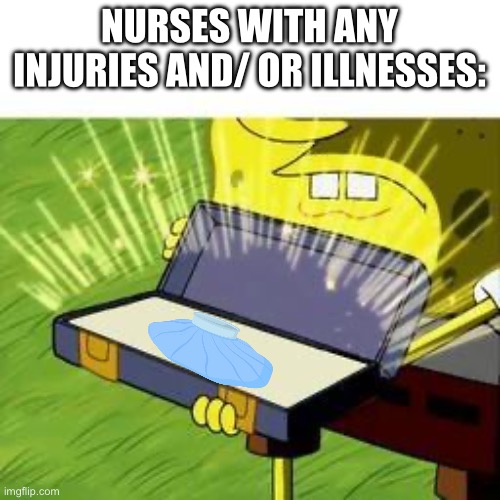 ol' reliable | NURSES WITH ANY INJURIES AND/ OR ILLNESSES: | image tagged in ol' reliable | made w/ Imgflip meme maker