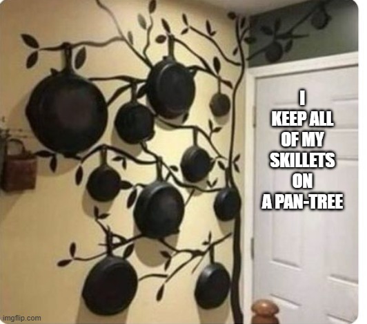 memes by Brad - I keep all of my skillets on a "pan tree" - humor | I KEEP ALL OF MY SKILLETS ON A PAN-TREE | image tagged in funny,fun,play on words,daily cooking lesson,humor,cooking | made w/ Imgflip meme maker