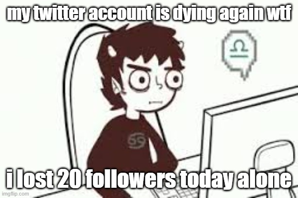 erm any support would be greatly appreciated | my twitter account is dying again wtf; i lost 20 followers today alone | image tagged in homestuck memes | made w/ Imgflip meme maker